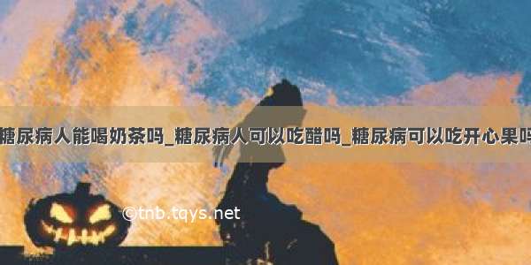 糖尿病人能喝奶茶吗_糖尿病人可以吃醋吗_糖尿病可以吃开心果吗