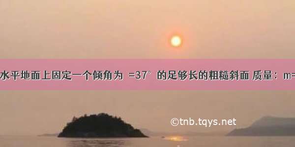 如图所示 在水平地面上固定一个倾角为θ=37°的足够长的粗糙斜面 质量：m=1kg的小滑