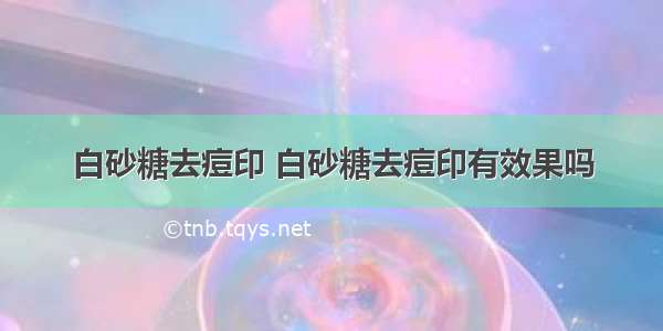 白砂糖去痘印 白砂糖去痘印有效果吗