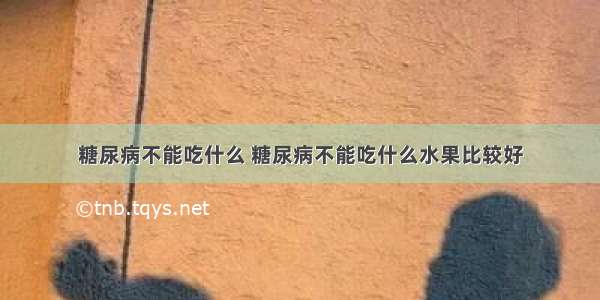 糖尿病不能吃什么 糖尿病不能吃什么水果比较好