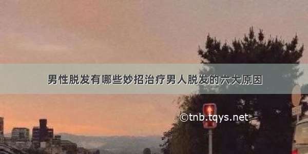 男性脱发有哪些妙招治疗男人脱发的六大原因