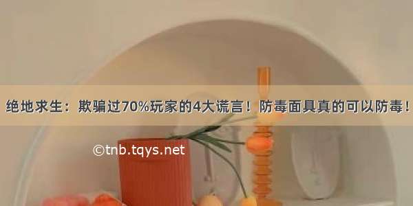 绝地求生：欺骗过70%玩家的4大谎言！防毒面具真的可以防毒！