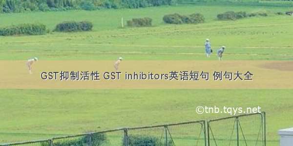 GST抑制活性 GST inhibitors英语短句 例句大全