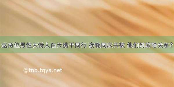 这两位男性大诗人白天携手同行 夜晚同床共被 他们到底啥关系？