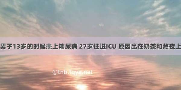 男子13岁的时候患上糖尿病 27岁住进ICU 原因出在奶茶和熬夜上