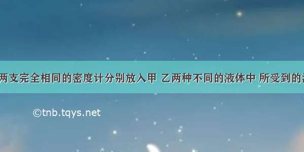 如图所示 两支完全相同的密度计分别放入甲 乙两种不同的液体中 所受到的浮力分别为