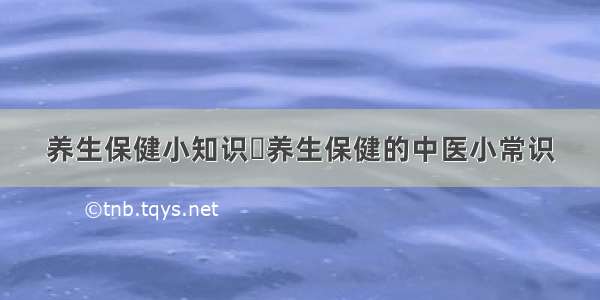 养生保健小知识	养生保健的中医小常识