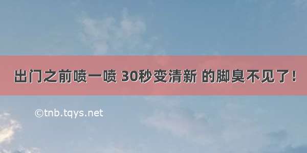 出门之前喷一喷 30秒变清新 的脚臭不见了！