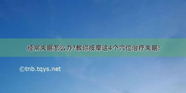 经常失眠怎么办?教你按摩这4个穴位治疗失眠!