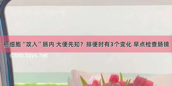 癌细胞“攻入”肠内 大便先知？排便时有3个变化 早点检查肠镜