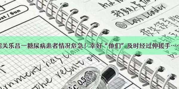 韶关乐昌一糖尿病患者情况危急！幸好“他们”及时经过伸援手……