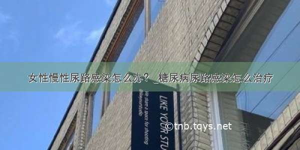 女性慢性尿路感染怎么办？_糖尿病尿路感染怎么治疗