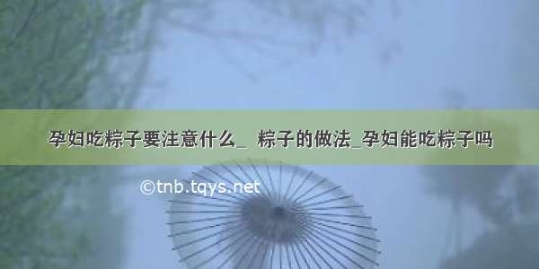 孕妇吃粽子要注意什么_  粽子的做法_孕妇能吃粽子吗