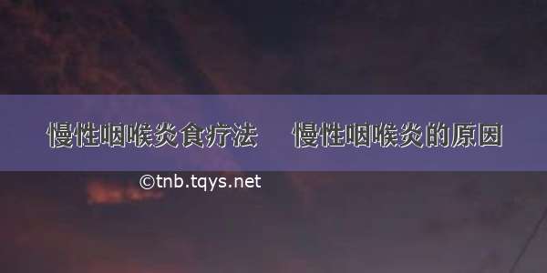 慢性咽喉炎食疗法	 慢性咽喉炎的原因