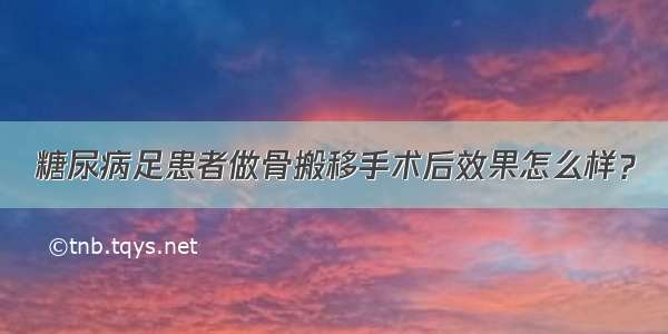 糖尿病足患者做骨搬移手术后效果怎么样？