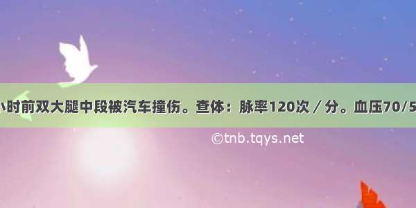 男性 60岁 6小时前双大腿中段被汽车撞伤。查体：脉率120次／分。血压70/50mmHg。双