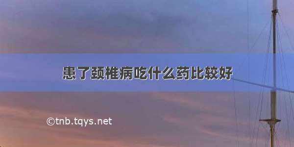 患了颈椎病吃什么药比较好