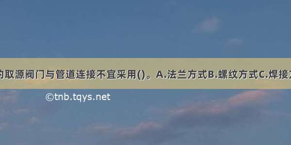 自动化仪表的取源阀门与管道连接不宜采用()。A.法兰方式B.螺纹方式C.焊接方式D.卡套方