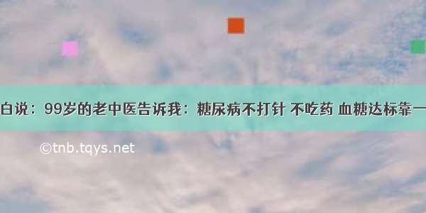 退休医生坦白说：99岁的老中医告诉我：糖尿病不打针 不吃药 血糖达标靠一招！独家秘