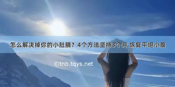 怎么解决掉你的小肚腩？4个方法坚持3个月 恢复平坦小腹