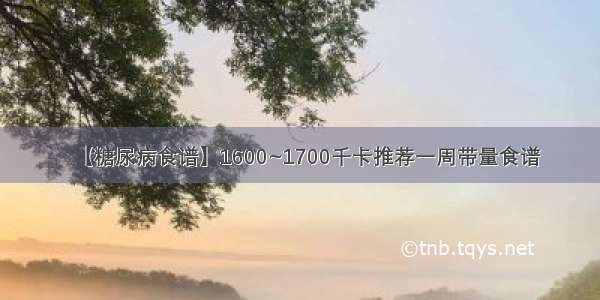 【糖尿病食谱】1600~1700千卡推荐一周带量食谱