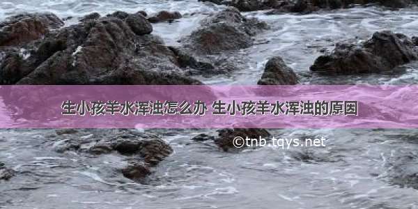 生小孩羊水浑浊怎么办 生小孩羊水浑浊的原因