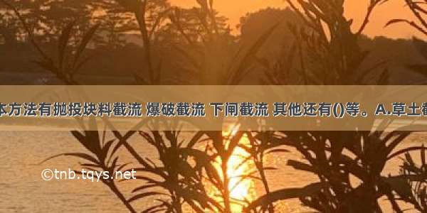 截流的基本方法有抛投块料截流 爆破截流 下闸截流 其他还有()等。A.草土截流B.钢板