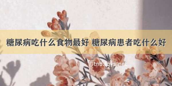 糖尿病吃什么食物最好 糖尿病患者吃什么好