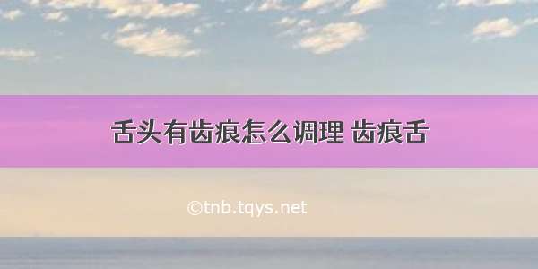 舌头有齿痕怎么调理 齿痕舌