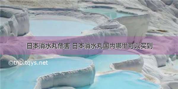 日本消水丸危害 日本消水丸国内哪里可以买到