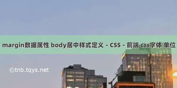 margin数据属性 body居中样式定义 – CSS – 前端 css字体 单位