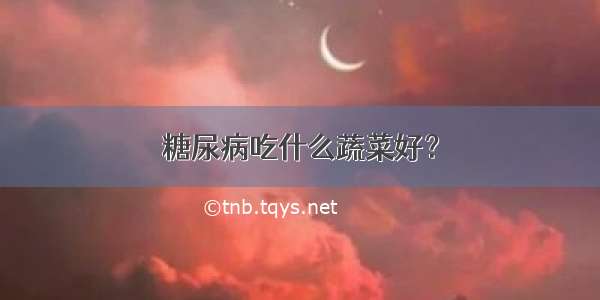 糖尿病吃什么蔬菜好？