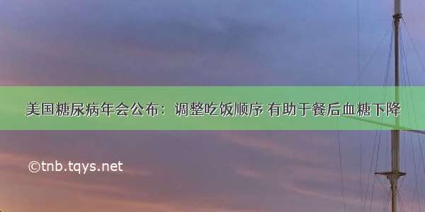 美国糖尿病年会公布：调整吃饭顺序 有助于餐后血糖下降