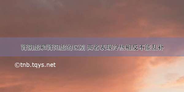 肾阴虚和肾阳虚的区别 两者表现冷热相反不能乱补