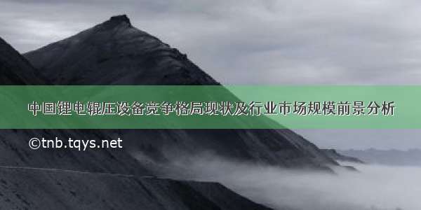 中国锂电辊压设备竞争格局现状及行业市场规模前景分析