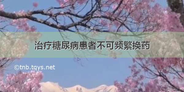 治疗糖尿病患者不可频繁换药