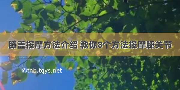 膝盖按摩方法介绍 教你8个方法按摩膝关节