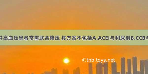 对糖尿病合并高血压患者常需联合降压 其方案不包括A.ACEI与利尿剂B.CCB与β-受体阻滞