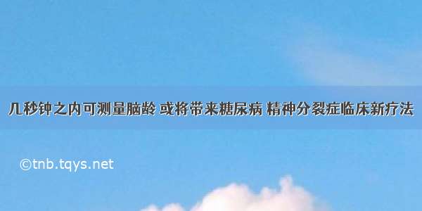 几秒钟之内可测量脑龄 或将带来糖尿病 精神分裂症临床新疗法