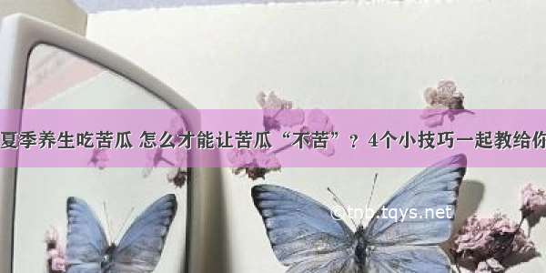 &amp;quot;夏季养生吃苦瓜 怎么才能让苦瓜“不苦”？4个小技巧一起教给你&amp;quot;