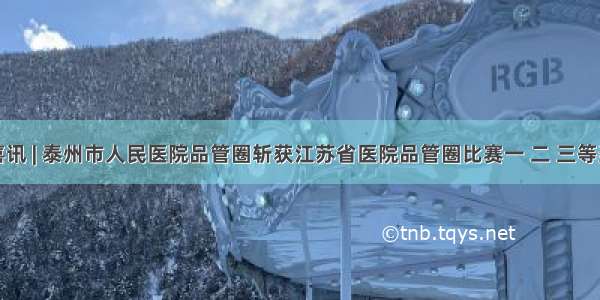 喜讯 | 泰州市人民医院品管圈斩获江苏省医院品管圈比赛一 二 三等奖