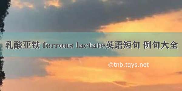 乳酸亚铁 ferrous lactate英语短句 例句大全