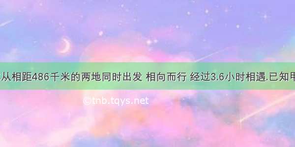 甲 乙两车从相距486千米的两地同时出发 相向而行 经过3.6小时相遇.已知甲车每小时