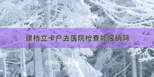 建档立卡户去医院检查能报销吗