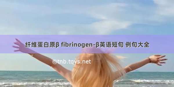 纤维蛋白原β fibrinogen-β英语短句 例句大全