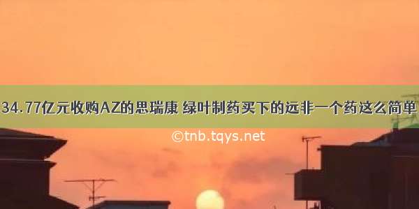 34.77亿元收购AZ的思瑞康 绿叶制药买下的远非一个药这么简单