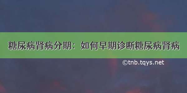 糖尿病肾病分期：如何早期诊断糖尿病肾病