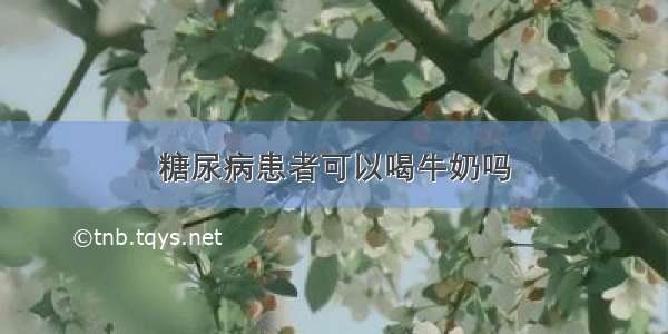 糖尿病患者可以喝牛奶吗