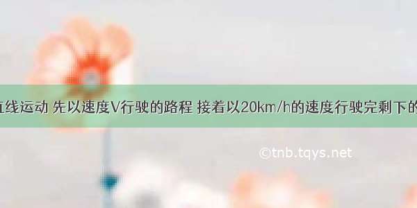 一汽车沿直线运动 先以速度V行驶的路程 接着以20km/h的速度行驶完剩下的路程 若全