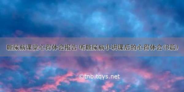 糖尿病课觉心得体会报告 听糖尿病小讲课后的心得体会(8篇)